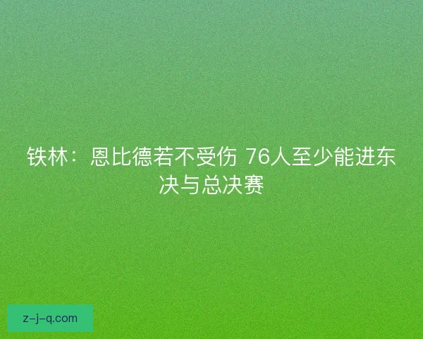 铁林：恩比德若不受伤 76人至少能进东决与总决赛
