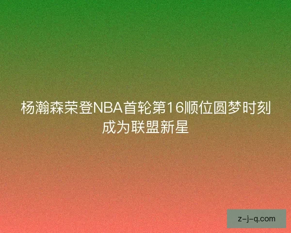 杨瀚森荣登NBA首轮第16顺位圆梦时刻成为联盟新星 杨瀚森荣登NBA首轮第16顺位圆梦时刻成为联盟新星