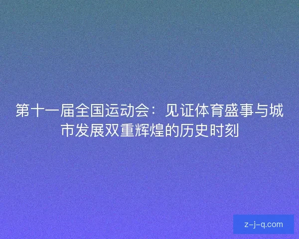 第十一届全国运动会：见证体育盛事与城市发展双重辉煌的历史时刻