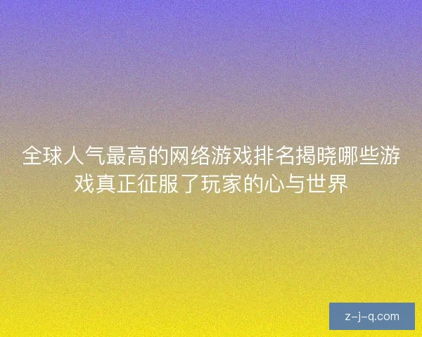 全球人气最高的网络游戏排名揭晓哪些游戏真正征服了玩家的心与世界