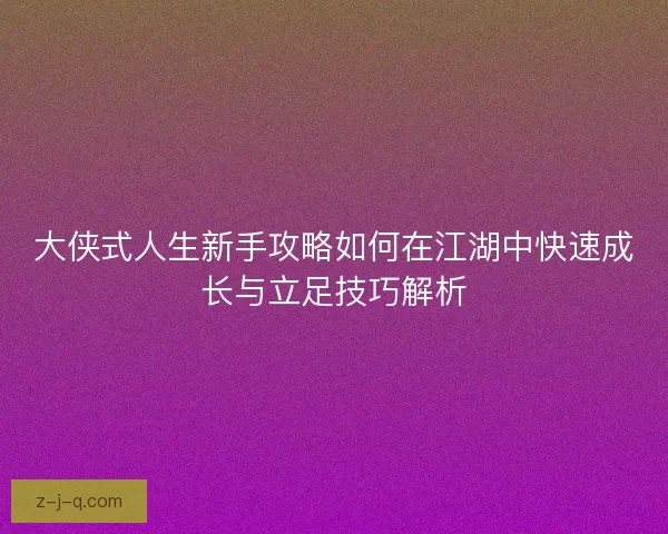 大侠式人生新手攻略如何在江湖中快速成长与立足技巧解析