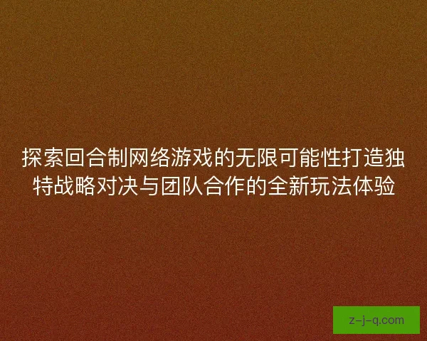 探索回合制网络游戏的无限可能性打造独特战略对决与团队合作的全新玩法体验