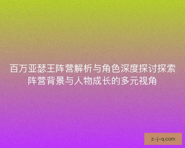 百万亚瑟王阵营解析与角色深度探讨探索阵营背景与人物成长的多元视角