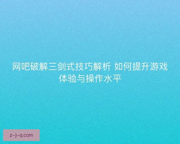 网吧破解三剑式技巧解析 如何提升游戏体验与操作水平