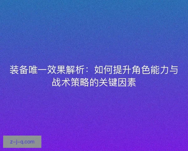 装备唯一效果解析：如何提升角色能力与战术策略的关键因素