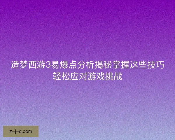 造梦西游3易爆点分析揭秘掌握这些技巧轻松应对游戏挑战