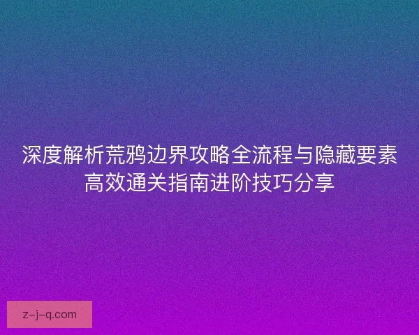 深度解析荒鸦边界攻略全流程与隐藏要素高效通关指南进阶技巧分享