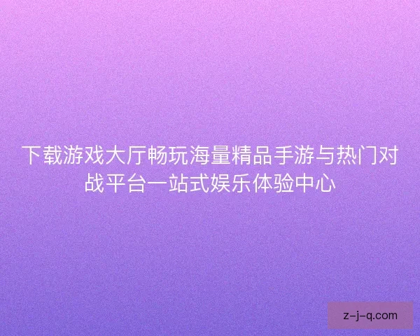 下载游戏大厅畅玩海量精品手游与热门对战平台一站式娱乐体验中心