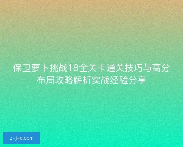 保卫萝卜挑战18全关卡通关技巧与高分布局攻略解析实战经验分享 保卫萝卜挑战18全关卡通关技巧与高分布局攻略解析实战经验分享