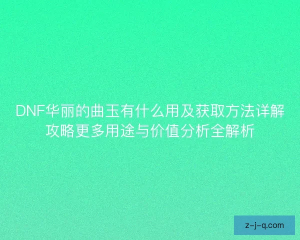 DNF华丽的曲玉有什么用及获取方法详解攻略更多用途与价值分析全解析