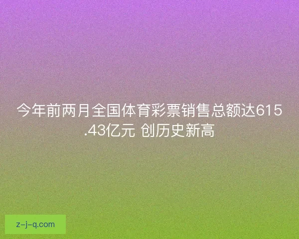 今年前两月全国体育彩票销售总额达615.43亿元 创历史新高