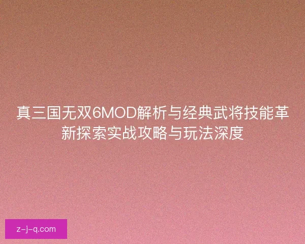 真三国无双6MOD解析与经典武将技能革新探索实战攻略与玩法深度