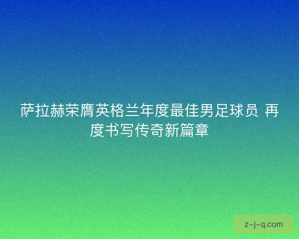 萨拉赫荣膺英格兰年度最佳男足球员 再度书写传奇新篇章