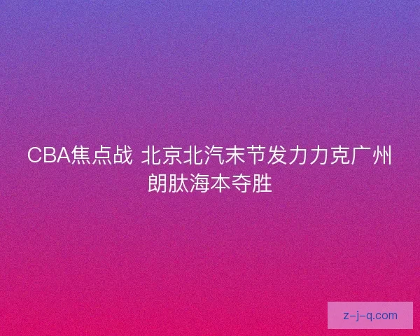 CBA焦点战 北京北汽末节发力力克广州朗肽海本夺胜