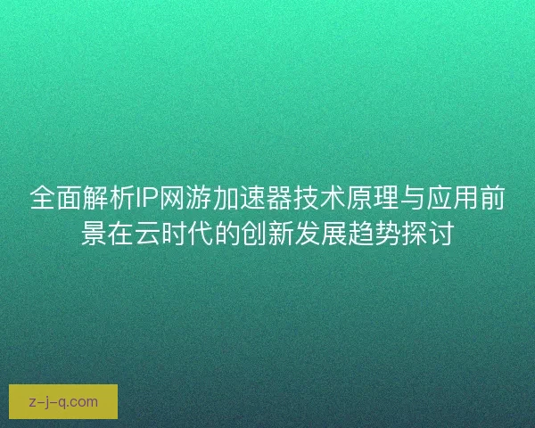 全面解析IP网游加速器技术原理与应用前景在云时代的创新发展趋势探讨