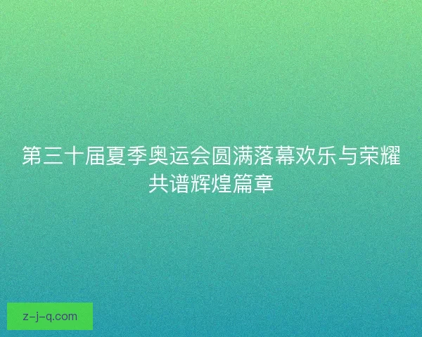 第三十届夏季奥运会圆满落幕欢乐与荣耀共谱辉煌篇章