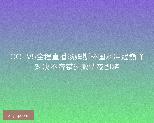 CCTV5全程直播汤姆斯杯国羽冲冠巅峰对决不容错过激情夜即将