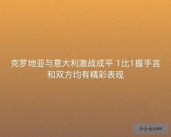 克罗地亚与意大利激战成平 1比1握手言和双方均有精彩表现