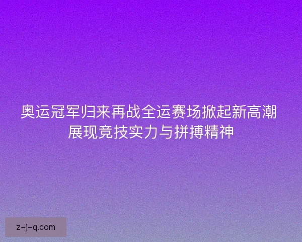 奥运冠军归来再战全运赛场掀起新高潮 展现竞技实力与拼搏精神