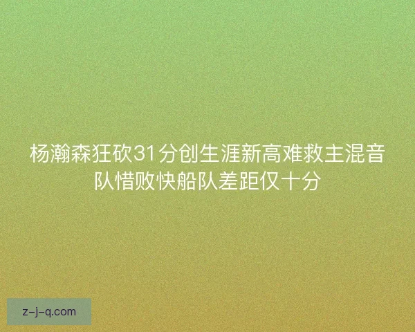 杨瀚森狂砍31分创生涯新高难救主混音队惜败快船队差距仅十分