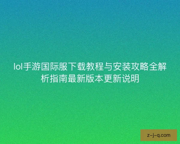 lol手游国际服下载教程与安装攻略全解析指南最新版本更新说明