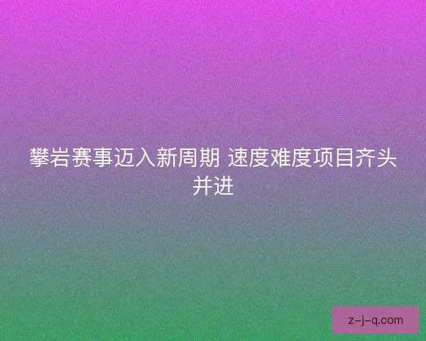 攀岩赛事迈入新周期 速度难度项目齐头并进