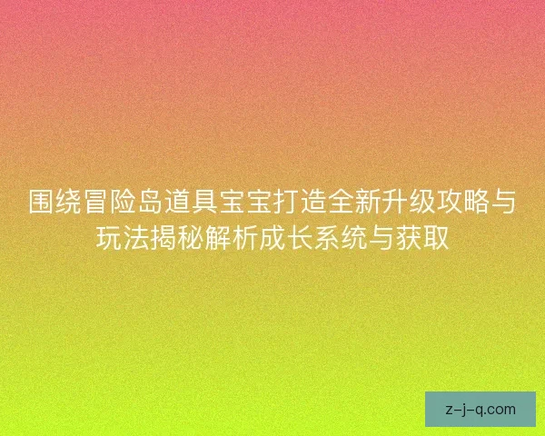 围绕冒险岛道具宝宝打造全新升级攻略与玩法揭秘解析成长系统与获取