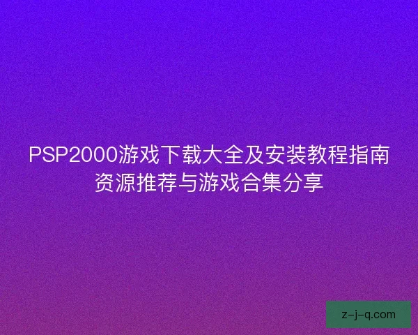 PSP2000游戏下载大全及安装教程指南资源推荐与游戏合集分享
