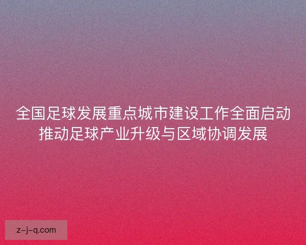 全国足球发展重点城市建设工作全面启动推动足球产业升级与区域协调发展