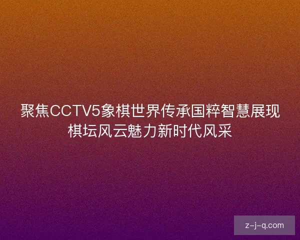 聚焦CCTV5象棋世界传承国粹智慧展现棋坛风云魅力新时代风采