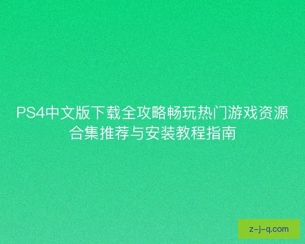 PS4中文版下载全攻略畅玩热门游戏资源合集推荐与安装教程指南 PS4中文版下载全攻略畅玩热门游戏资源合集推荐与安装教程指南