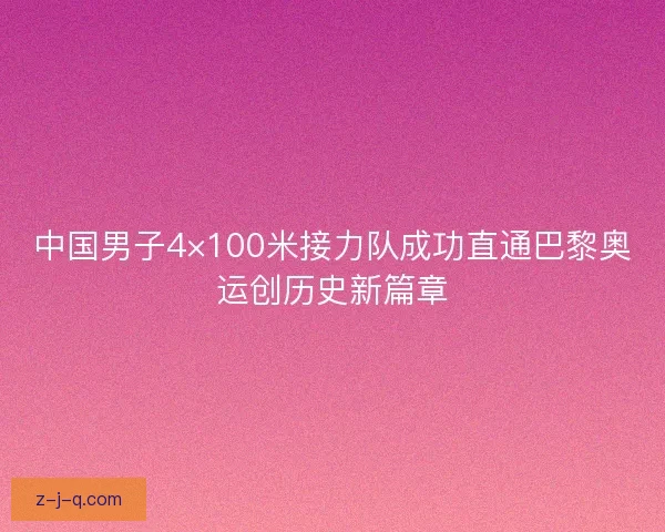 中国男子4×100米接力队成功直通巴黎奥运创历史新篇章