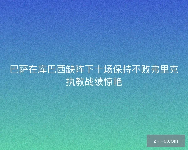 巴萨在库巴西缺阵下十场保持不败弗里克执教战绩惊艳 巴萨在库巴西缺阵下十场保持不败弗里克执教战绩惊艳
