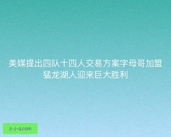 美媒提出四队十四人交易方案字母哥加盟猛龙湖人迎来巨大胜利