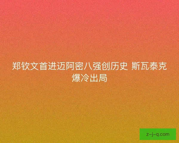 郑钦文首进迈阿密八强创历史 斯瓦泰克爆冷出局