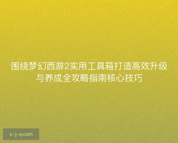 围绕梦幻西游2实用工具箱打造高效升级与养成全攻略指南核心技巧 围绕梦幻西游2实用工具箱打造高效升级与养成全攻略指南核心技巧