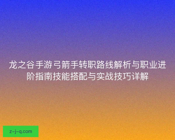 龙之谷手游弓箭手转职路线解析与职业进阶指南技能搭配与实战技巧详解