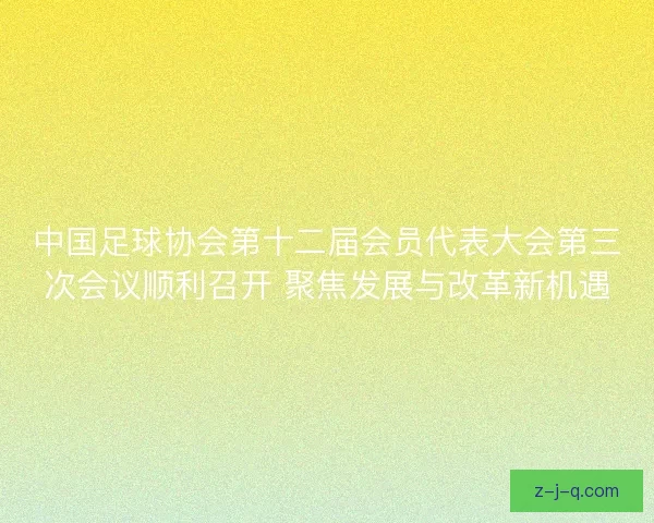 中国足球协会第十二届会员代表大会第三次会议顺利召开 聚焦发展与改革新机遇 中国足球协会第十二届会员代表大会第三次会议顺利召开 聚焦发展与改革新机遇