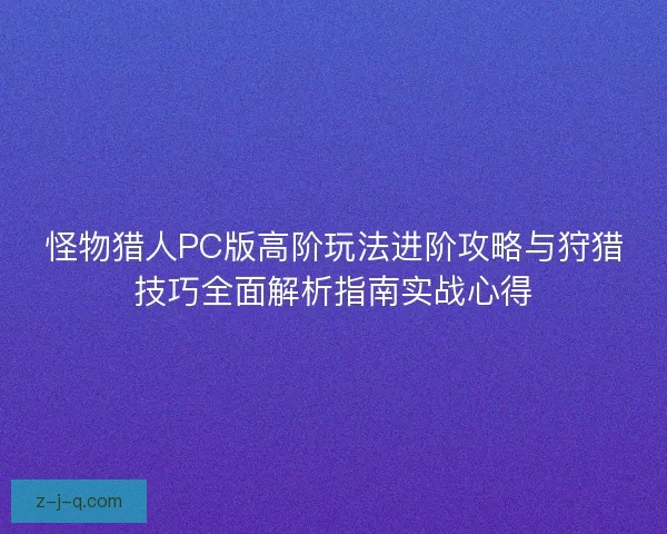 怪物猎人PC版高阶玩法进阶攻略与狩猎技巧全面解析指南实战心得