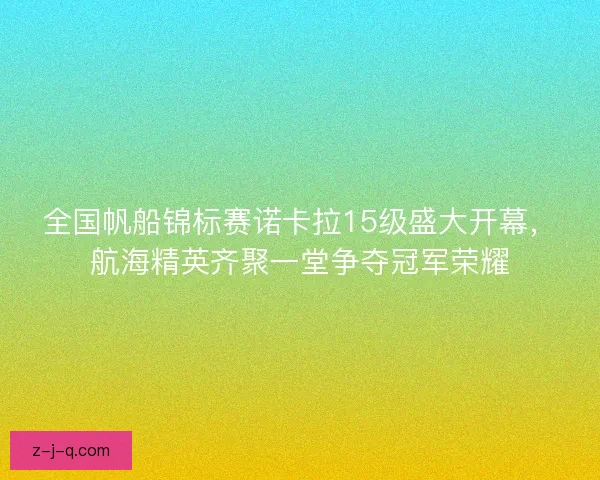全国帆船锦标赛诺卡拉15级盛大开幕,航海精英齐聚一堂争夺冠军荣耀 全国帆船锦标赛诺卡拉15级盛大开幕,航海精英齐聚一堂争夺冠军荣耀