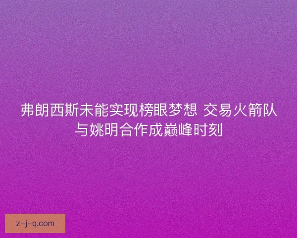 弗朗西斯未能实现榜眼梦想 交易火箭队与姚明合作成巅峰时刻